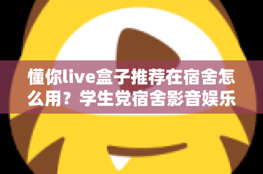 懂你live盒子推荐在宿舍怎么用？学生党宿舍影音娱乐一站式实用指南