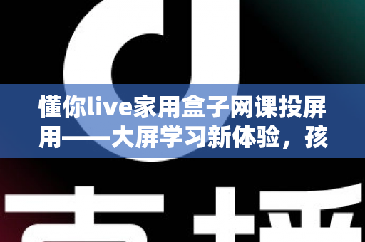 懂你live家用盒子网课投屏用——大屏学习新体验,孩子网课更专注的家庭神器 懂你live家用盒子网课投屏用——大屏学习新体验,孩子网课更专注的家庭神器