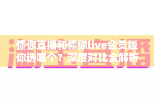 懂你直播和懂你live会员版你选哪个?深度对比全解析助你做出最适合自己的选择 懂你直播和懂你live会员版你选哪个?深度对比全解析助你做出最适合自己的选择