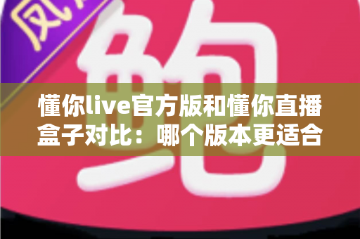 懂你live官方版和懂你直播盒子对比:哪个版本更适合你?深度评测与选择指南 懂你live官方版和懂你直播盒子对比:哪个版本更适合你?深度评测与选择指南