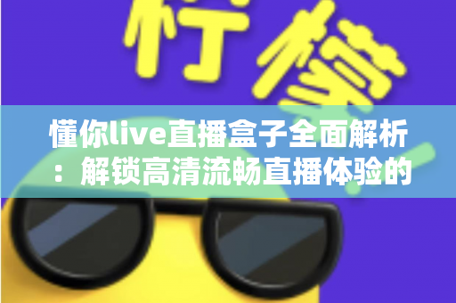 懂你live直播盒子全面解析:解锁高清流畅直播体验的智能观看新选择 懂你live直播盒子全面解析:解锁高清流畅直播体验的智能观看新选择