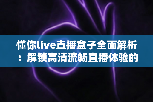懂你live直播盒子全面解析:解锁高清流畅直播体验的智能观看新选择 懂你live直播盒子全面解析:解锁高清流畅直播体验的智能观看新选择