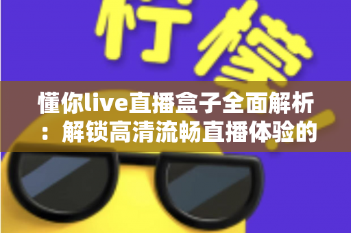 懂你live直播盒子全面解析：解锁高清流畅直播体验的智能观看新选择