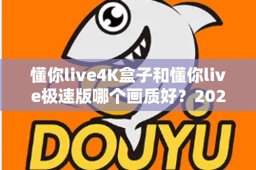 懂你live4K盒子和懂你live极速版哪个画质好？2025最新深度对比评测帮你选对不踩坑