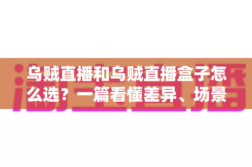 乌贼直播和乌贼直播盒子怎么选？一篇看懂差异、场景与选购技巧的完整指南