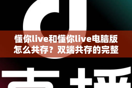 懂你live和懂你live电脑版怎么共存？双端共存的完整设置指南与实用技巧详解