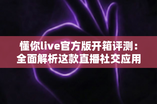 懂你live官方版开箱评测:全面解析这款直播社交应用的真实体验 懂你live官方版开箱评测:全面解析这款直播社交应用的真实体验