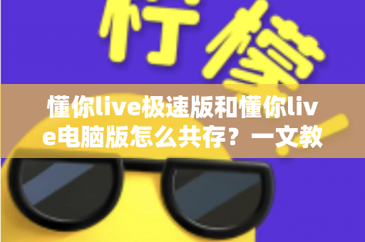 懂你live极速版和懂你live电脑版怎么共存?一文教你轻松实现双版本并行使用全攻略 懂你live极速版和懂你live电脑版怎么共存?一文教你轻松实现双版本并行使用全攻略
