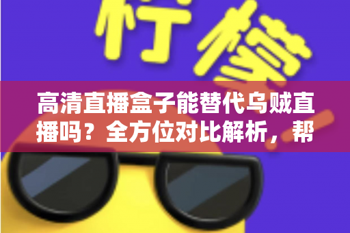 高清直播盒子能替代乌贼直播吗？全方位对比解析，帮你找到最合适的观赛方案