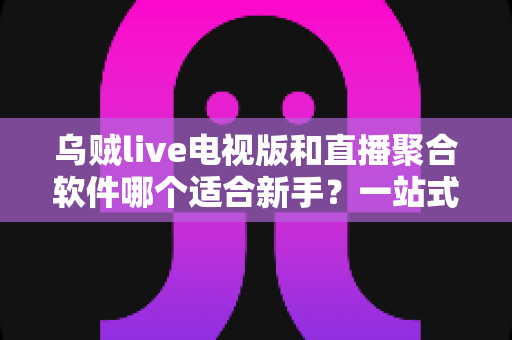 乌贼live电视版和直播聚合软件哪个适合新手？一站式新手选购与上手指南