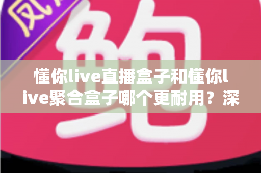 懂你live直播盒子和懂你live聚合盒子哪个更耐用?深度对比与选购全指南 懂你live直播盒子和懂你live聚合盒子哪个更耐用?深度对比与选购全指南