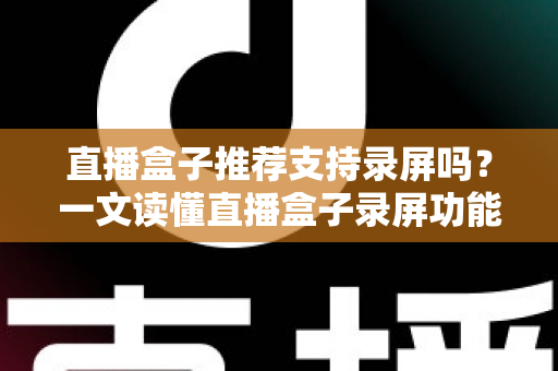直播盒子推荐支持录屏吗?一文读懂直播盒子录屏功能与选购全攻略 直播盒子推荐支持录屏吗?一文读懂直播盒子录屏功能与选购全攻略