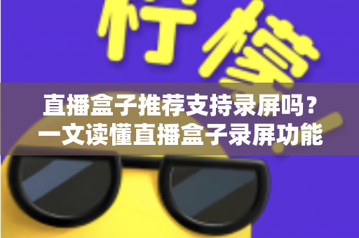 直播盒子推荐支持录屏吗？一文读懂直播盒子录屏功能与选购全攻略
