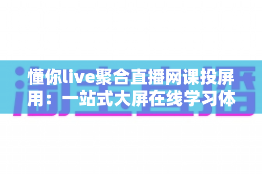 懂你live聚合直播网课投屏用:一站式大屏在线学习体验全解析 懂你live聚合直播网课投屏用:一站式大屏在线学习体验全解析
