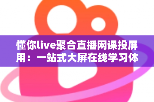 懂你live聚合直播网课投屏用:一站式大屏在线学习体验全解析 懂你live聚合直播网课投屏用:一站式大屏在线学习体验全解析