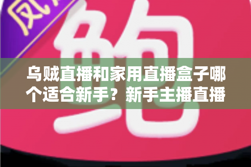 乌贼直播和家用直播盒子哪个适合新手？新手主播直播工具选择全攻略
