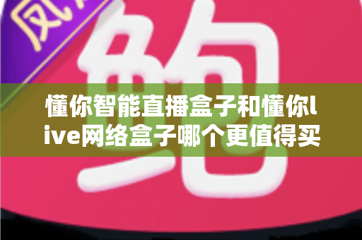 懂你智能直播盒子和懂你live网络盒子哪个更值得买?一篇文章帮你彻底搞懂选购思路 懂你智能直播盒子和懂你live网络盒子哪个更值得买?一篇文章帮你彻底搞懂选购思路