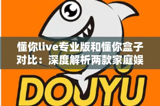 懂你live专业版和懂你盒子对比:深度解析两款家庭娱乐设备的差异与选购指南 懂你live专业版和懂你盒子对比:深度解析两款家庭娱乐设备的差异与选购指南