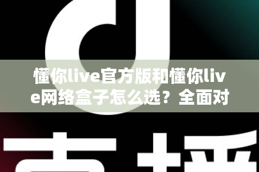 懂你live官方版和懂你live网络盒子怎么选?全面对比分析与选购避坑指南,帮你找到最适合自己的观看方案 懂你live官方版和懂你live网络盒子怎么选?全面对比分析与选购避坑指南,帮你找到最适合自己的观看方案