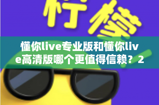懂你live专业版和懂你live高清版哪个更值得信赖？2025年最全对比测评与选购指南