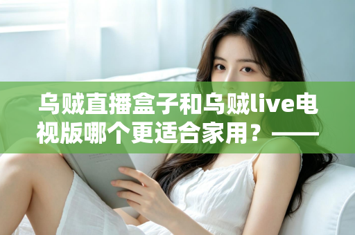 乌贼直播盒子和乌贼live电视版哪个更适合家用?——家用大屏观看方案全方位对比与选购攻略 乌贼直播盒子和乌贼live电视版哪个更适合家用?——家用大屏观看方案全方位对比与选购攻略
