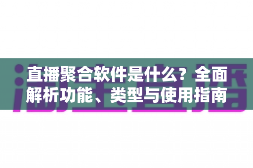 直播聚合软件是什么?全面解析功能、类型与使用指南 直播聚合软件是什么?全面解析功能、类型与使用指南