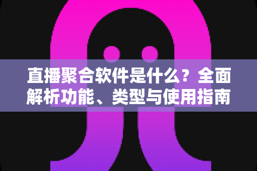 直播聚合软件是什么？全面解析功能、类型与使用指南