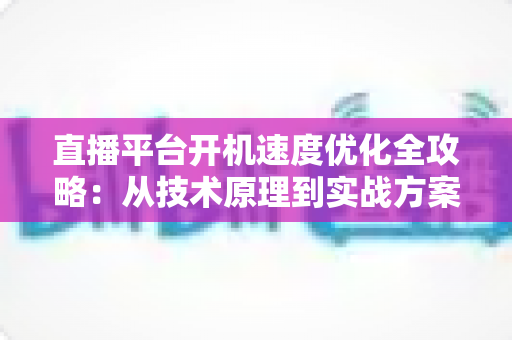 直播平台开机速度优化全攻略:从技术原理到实战方案,全面提升用户留存与平台竞争力 直播平台开机速度优化全攻略:从技术原理到实战方案,全面提升用户留存与平台竞争力