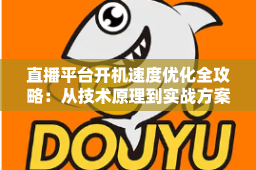 直播平台开机速度优化全攻略:从技术原理到实战方案,全面提升用户留存与平台竞争力 直播平台开机速度优化全攻略:从技术原理到实战方案,全面提升用户留存与平台竞争力