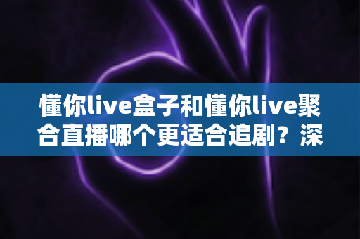 懂你live盒子和懂你live聚合直播哪个更适合追剧?深度对比评测,帮你找到最适合自己的追剧神器 懂你live盒子和懂你live聚合直播哪个更适合追剧?深度对比评测,帮你找到最适合自己的追剧神器