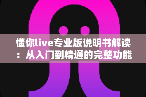 懂你live专业版说明书解读：从入门到精通的完整功能指南与实用技巧