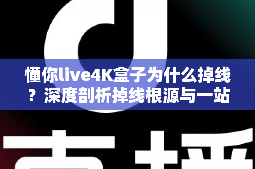 懂你live4K盒子为什么掉线？深度剖析掉线根源与一站式解决指南