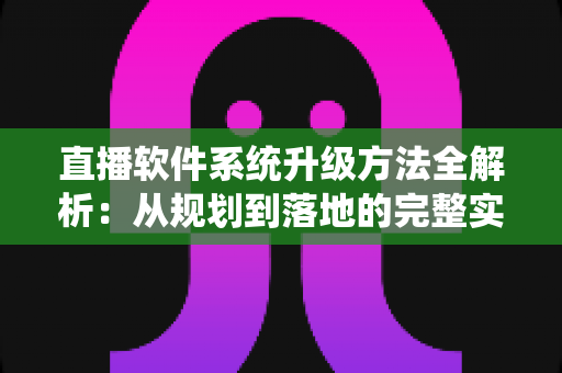 直播软件系统升级方法全解析:从规划到落地的完整实战指南 直播软件系统升级方法全解析:从规划到落地的完整实战指南