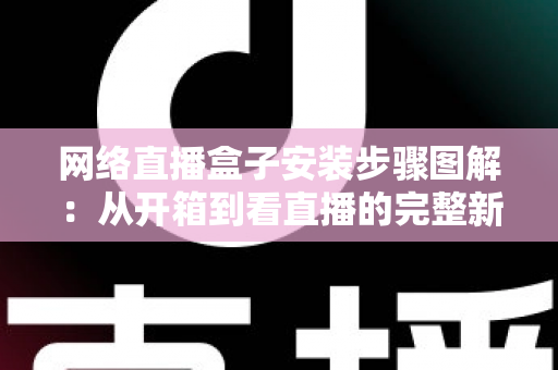 网络直播盒子安装步骤图解:从开箱到看直播的完整新手指南,一步步教你轻松搞定安装与调试 网络直播盒子安装步骤图解:从开箱到看直播的完整新手指南,一步步教你轻松搞定安装与调试