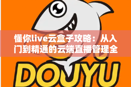 懂你live云盒子攻略：从入门到精通的云端直播管理全指南