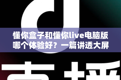 懂你盒子和懂你live电脑版哪个体验好?一篇讲透大屏与电脑端看直播的深度对比指南 懂你盒子和懂你live电脑版哪个体验好?一篇讲透大屏与电脑端看直播的深度对比指南