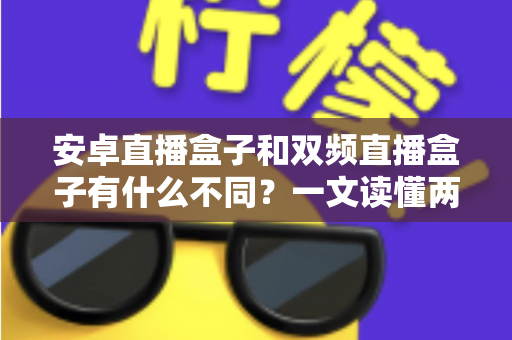 安卓直播盒子和双频直播盒子有什么不同？一文读懂两者差异与选购技巧