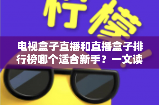 电视盒子直播和直播盒子排行榜哪个适合新手?一文读懂选购与使用全攻略 电视盒子直播和直播盒子排行榜哪个适合新手?一文读懂选购与使用全攻略