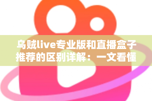 乌贼live专业版和直播盒子推荐的区别详解：一文看懂直播工具该怎么选