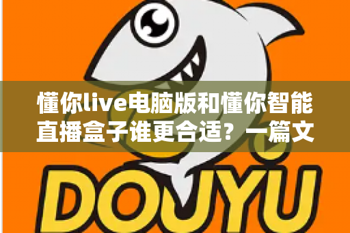 懂你live电脑版和懂你智能直播盒子谁更合适？一篇文章帮你选对直播工具，少走弯路