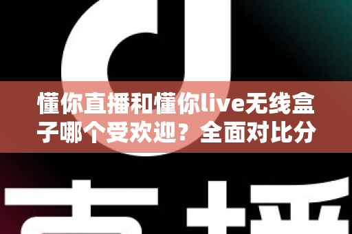 懂你直播和懂你live无线盒子哪个受欢迎？全面对比分析助你轻松选择最佳直播方案