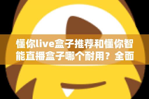 懂你live盒子推荐和懂你智能直播盒子哪个耐用？全面对比解析助你选购不踩坑