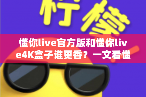 懂你live官方版和懂你live4K盒子谁更香?一文看懂差异与选购指南 懂你live官方版和懂你live4K盒子谁更香?一文看懂差异与选购指南