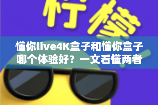 懂你live4K盒子和懂你盒子哪个体验好？一文看懂两者差异与选购建议