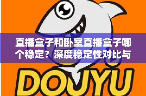 直播盒子和卧室直播盒子哪个稳定？深度稳定性对比与实用选购指南