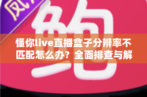 懂你live直播盒子分辨率不匹配怎么办?全面排查与解决方法指南 懂你live直播盒子分辨率不匹配怎么办?全面排查与解决方法指南