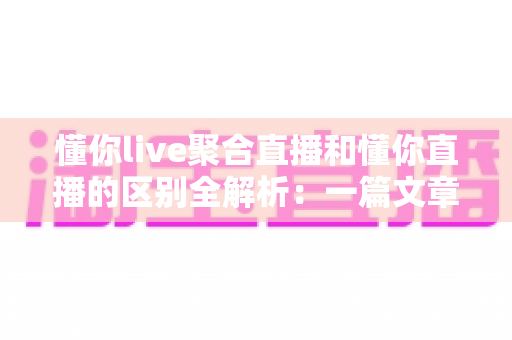 懂你live聚合直播和懂你直播的区别全解析:一篇文章帮你选对直播平台 懂你live聚合直播和懂你直播的区别全解析:一篇文章帮你选对直播平台