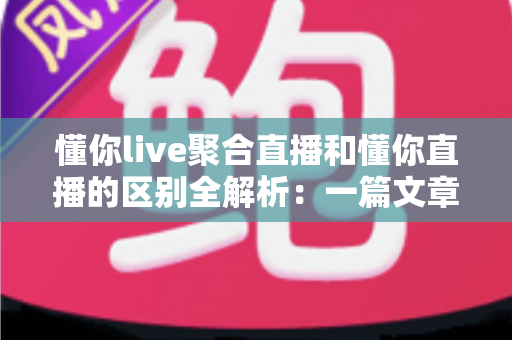 懂你live聚合直播和懂你直播的区别全解析:一篇文章帮你选对直播平台 懂你live聚合直播和懂你直播的区别全解析:一篇文章帮你选对直播平台