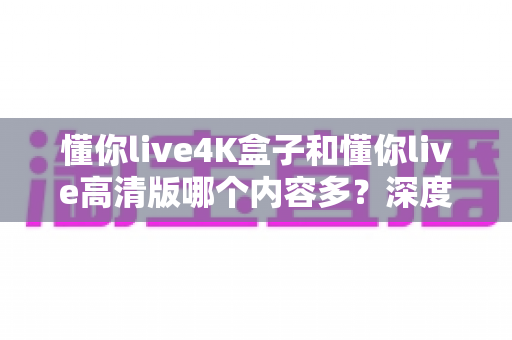 懂你live4K盒子和懂你live高清版哪个内容多？深度对比帮你选对版本不踩坑