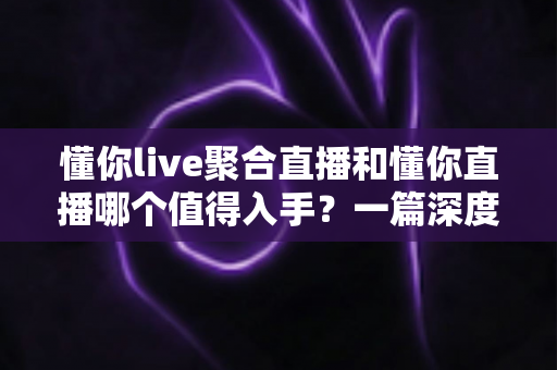 懂你live聚合直播和懂你直播哪个值得入手?一篇深度对比评测帮你选对不踩坑 懂你live聚合直播和懂你直播哪个值得入手?一篇深度对比评测帮你选对不踩坑